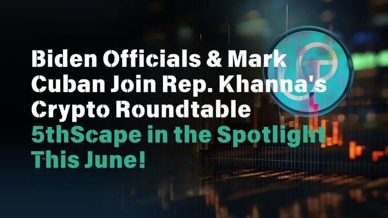biden-officials-&-mark-cuban-join-rep.-khanna’s-crypto-roundtable:-5thscape-in-the-spotlight-this-june!
